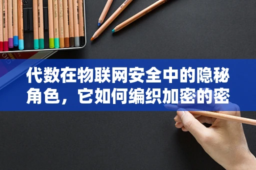 代数在物联网安全中的隐秘角色，它如何编织加密的密钥？
