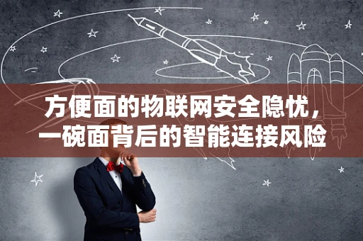 方便面的物联网安全隐忧，一碗面背后的智能连接风险？