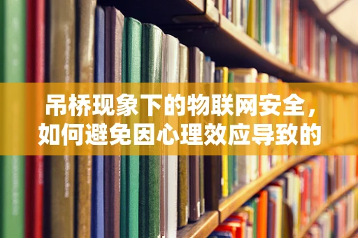 吊桥现象下的物联网安全，如何避免因心理效应导致的误报警？