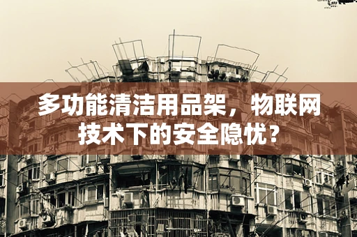 多功能清洁用品架，物联网技术下的安全隐忧？