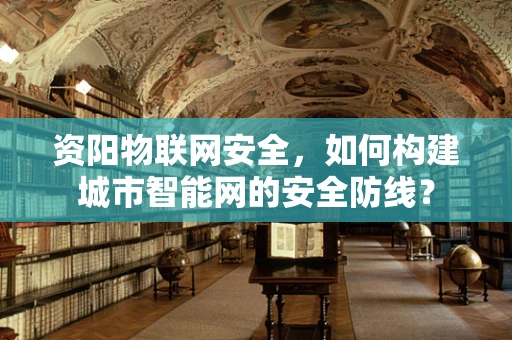 资阳物联网安全，如何构建城市智能网的安全防线？