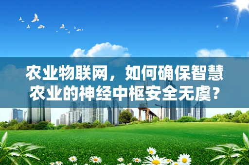 农业物联网，如何确保智慧农业的神经中枢安全无虞？