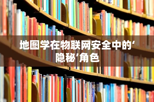 地图学在物联网安全中的‘隐秘’角色