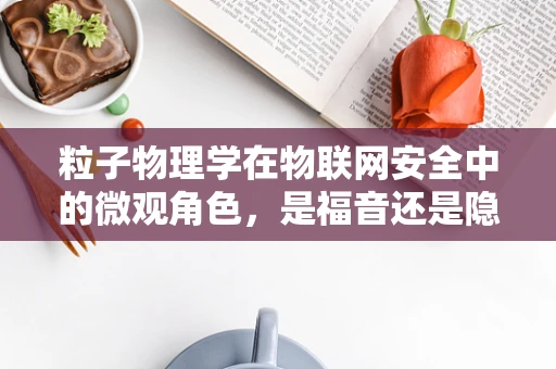 粒子物理学在物联网安全中的微观角色，是福音还是隐忧？