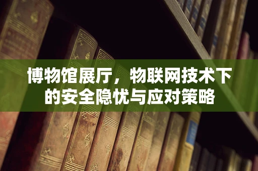 博物馆展厅，物联网技术下的安全隐忧与应对策略