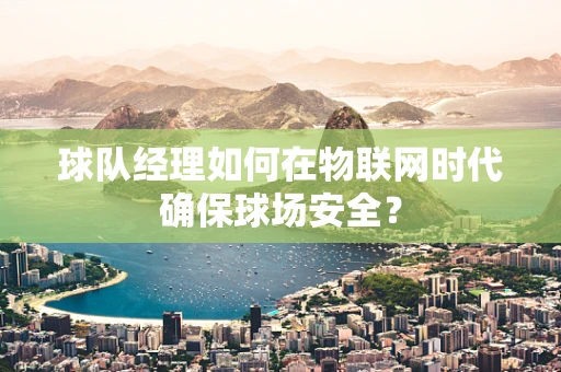 球队经理如何在物联网时代确保球场安全？