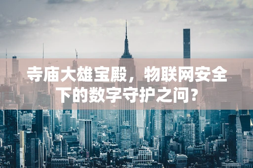 寺庙大雄宝殿，物联网安全下的数字守护之问？