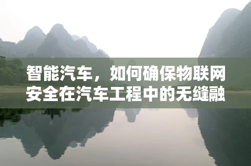 智能汽车，如何确保物联网安全在汽车工程中的无缝融合？