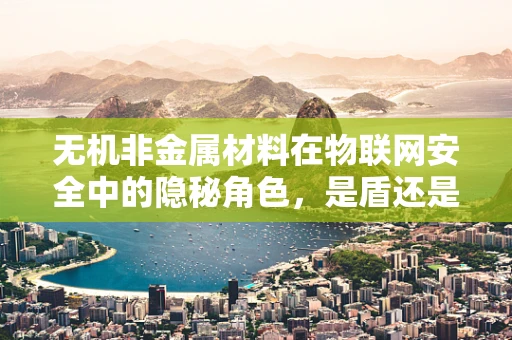 无机非金属材料在物联网安全中的隐秘角色，是盾还是剑？