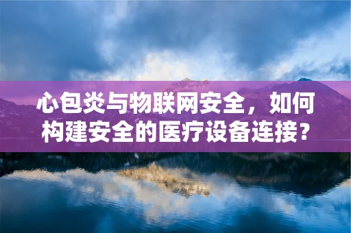 心包炎与物联网安全，如何构建安全的医疗设备连接？
