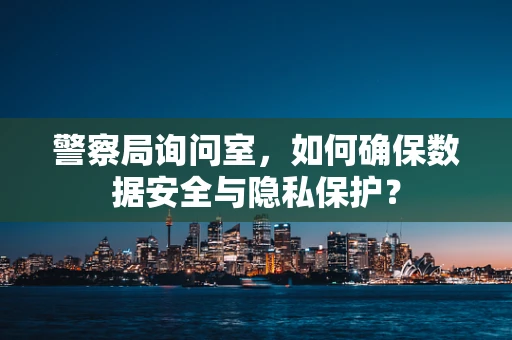 警察局询问室，如何确保数据安全与隐私保护？