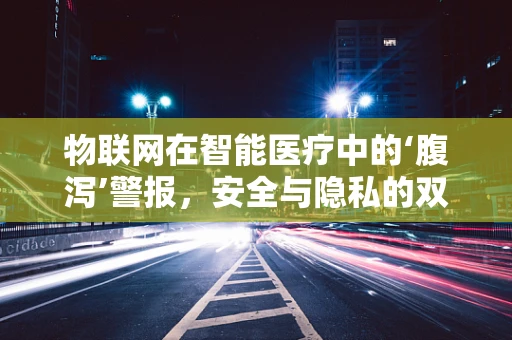 物联网在智能医疗中的‘腹泻’警报，安全与隐私的双重挑战？