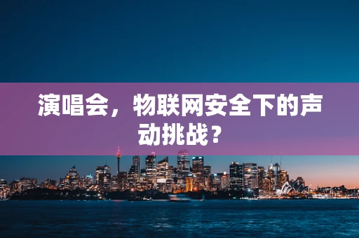 演唱会，物联网安全下的声动挑战？