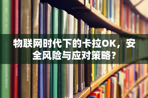 物联网时代下的卡拉OK，安全风险与应对策略？