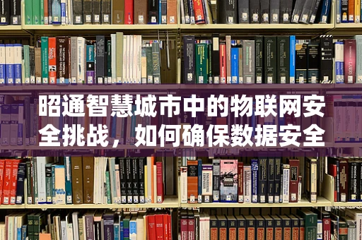 昭通智慧城市中的物联网安全挑战，如何确保数据安全无虞？