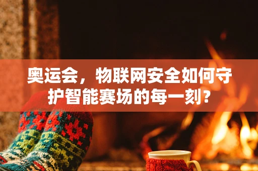奥运会，物联网安全如何守护智能赛场的每一刻？