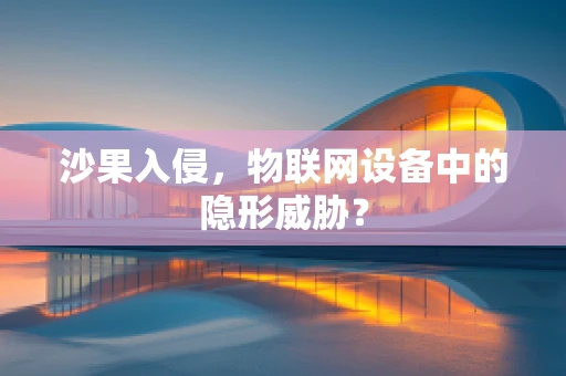 沙果入侵，物联网设备中的隐形威胁？