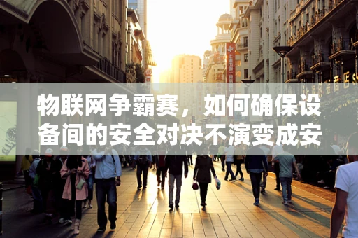 物联网争霸赛，如何确保设备间的安全对决不演变成安全漏洞的大乱斗？