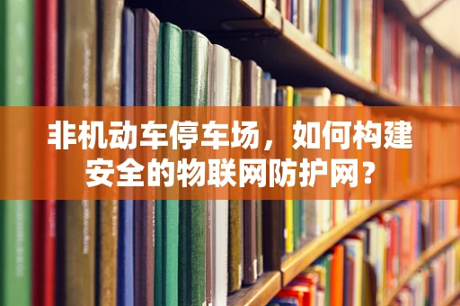 非机动车停车场，如何构建安全的物联网防护网？