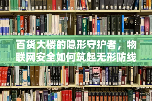 百货大楼的隐形守护者，物联网安全如何筑起无形防线？