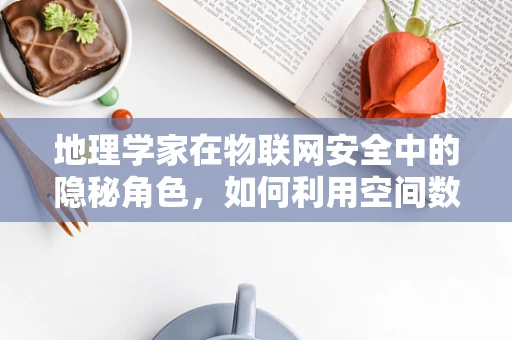 地理学家在物联网安全中的隐秘角色，如何利用空间数据分析强化网络安全？