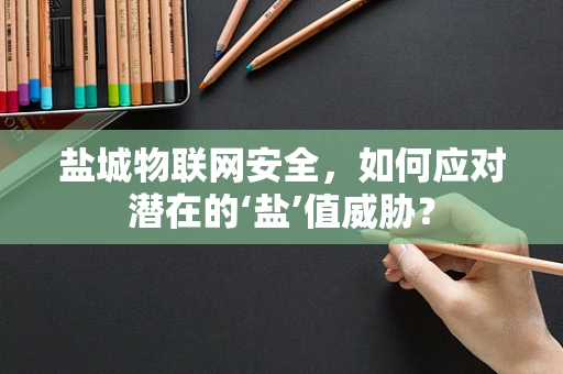 盐城物联网安全，如何应对潜在的‘盐’值威胁？