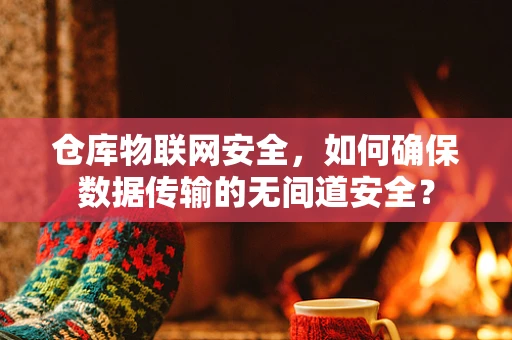 仓库物联网安全，如何确保数据传输的无间道安全？