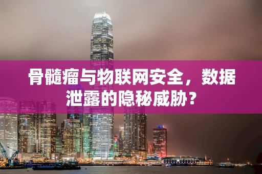 骨髓瘤与物联网安全，数据泄露的隐秘威胁？