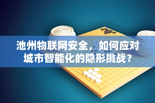 池州物联网安全，如何应对城市智能化的隐形挑战？