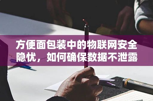 方便面包装中的物联网安全隐忧，如何确保数据不泄露？
