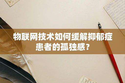 物联网技术如何缓解抑郁症患者的孤独感？