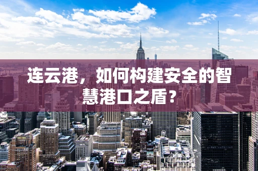 连云港，如何构建安全的智慧港口之盾？