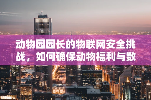 动物园园长的物联网安全挑战，如何确保动物福利与数据安全的双赢？