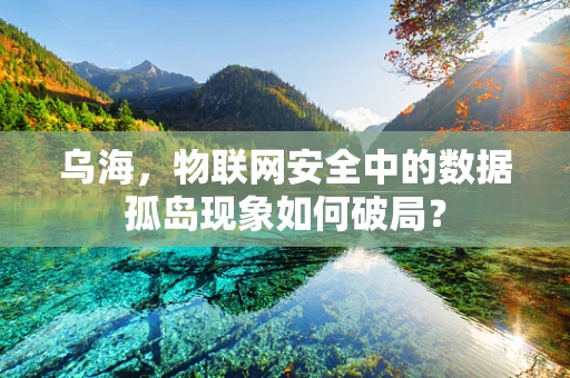 乌海，物联网安全中的数据孤岛现象如何破局？