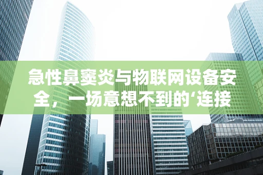 急性鼻窦炎与物联网设备安全，一场意想不到的‘连接’风险？