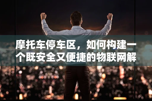 摩托车停车区，如何构建一个既安全又便捷的物联网解决方案？