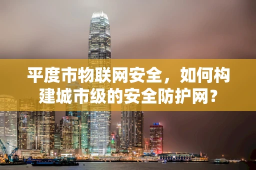 平度市物联网安全，如何构建城市级的安全防护网？