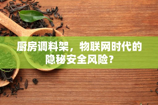 厨房调料架，物联网时代的隐秘安全风险？