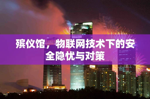 殡仪馆，物联网技术下的安全隐忧与对策