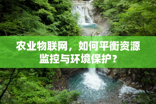 农业物联网，如何平衡资源监控与环境保护？