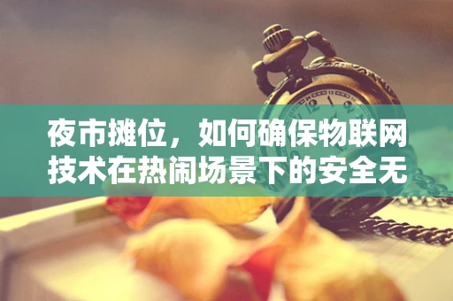 夜市摊位，如何确保物联网技术在热闹场景下的安全无虞？