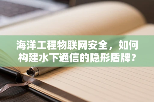 海洋工程物联网安全，如何构建水下通信的隐形盾牌？