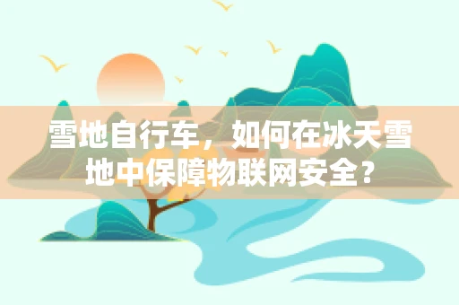 雪地自行车，如何在冰天雪地中保障物联网安全？