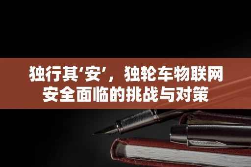独行其‘安’，独轮车物联网安全面临的挑战与对策