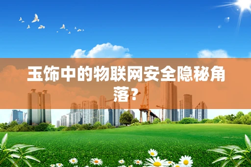 玉饰中的物联网安全隐秘角落？