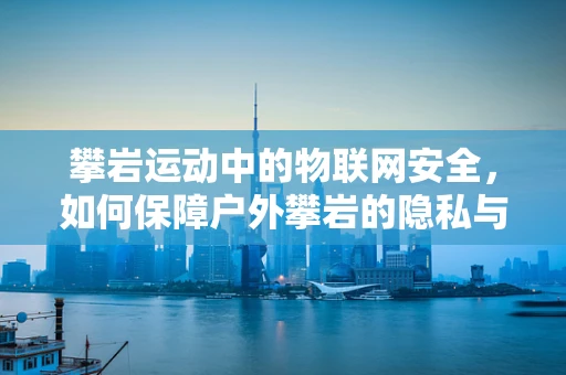 攀岩运动中的物联网安全，如何保障户外攀岩的隐私与安全？