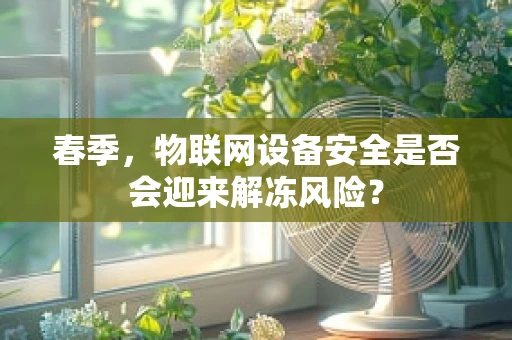 春季，物联网设备安全是否会迎来解冻风险？