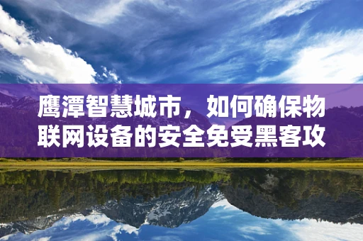 鹰潭智慧城市，如何确保物联网设备的安全免受黑客攻击？