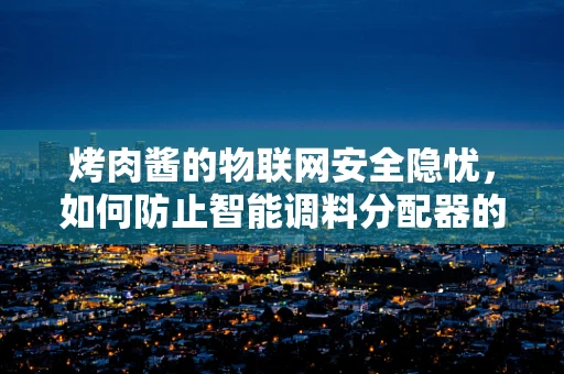 烤肉酱的物联网安全隐忧，如何防止智能调料分配器的数据泄露？