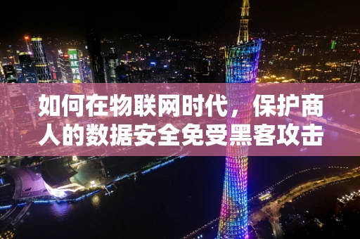 如何在物联网时代，保护商人的数据安全免受黑客攻击？